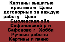 Картины вышитые крестиком. Цены договорные за каждую работу › Цена ­ 3000-4000 - Смоленская обл., Сафоновский р-н, Сафоново г. Хобби. Ручные работы » Картины и панно   